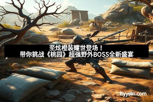 至炫橙装耀世登场!带你挑战《桃园》超强野外BOSS全新盛宴