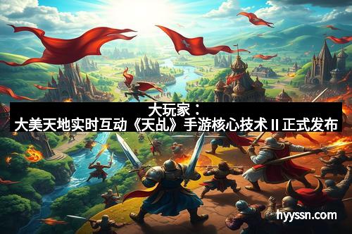 大玩家:大美天地实时互动《天乩》手游核心技术Ⅱ正式发布